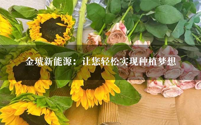 金琥新能源：让您轻松实现种植梦想