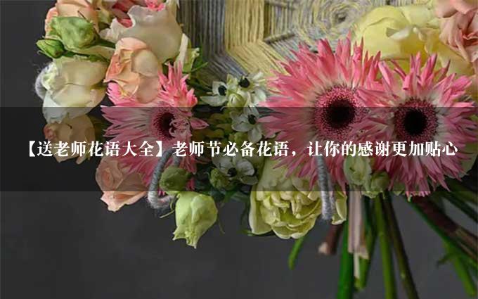 【送老师花语大全】老师节必备花语，让你的感谢更加贴心