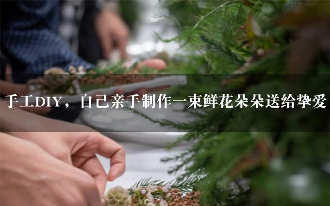 手工DIY，自己亲手制作一束鲜花朵朵送给挚爱