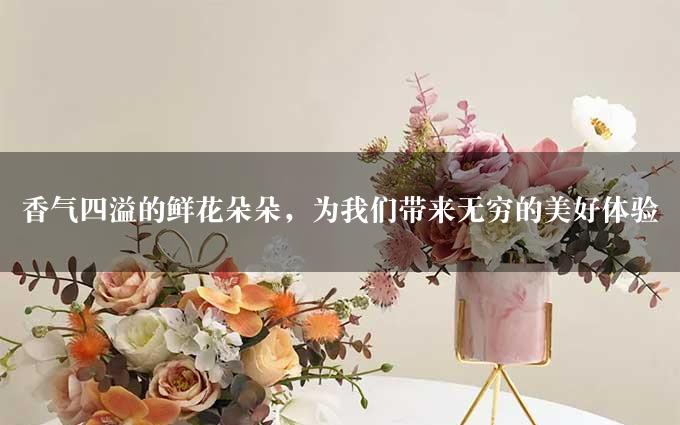 香气四溢的鲜花朵朵，为我们带来无穷的美好体验