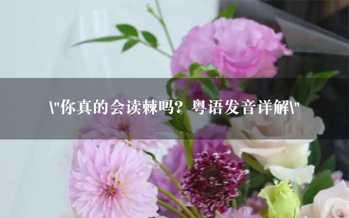 "你真的会读棘吗？粤语发音详解"