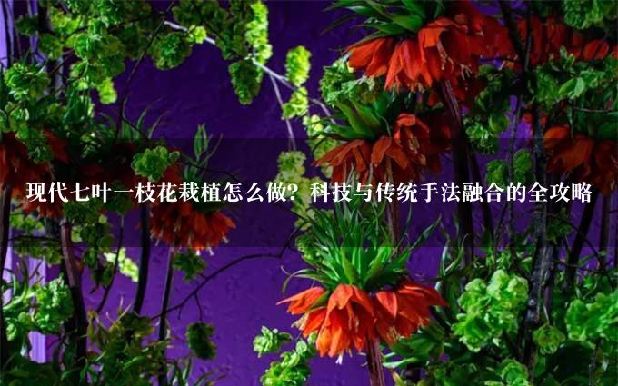 现代七叶一枝花栽植怎么做？科技与传统手法融合的全攻略