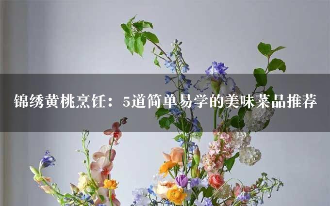 锦绣黄桃烹饪：5道简单易学的美味菜品推荐