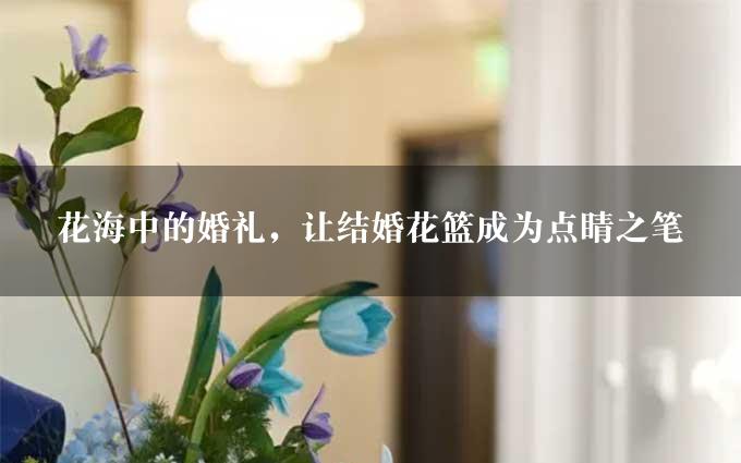 花海中的婚礼，让结婚花篮成为点睛之笔