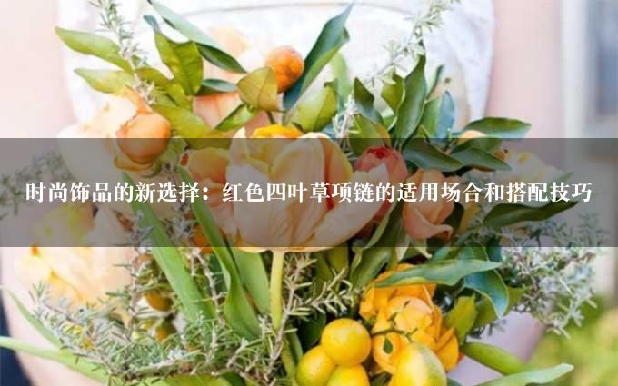 时尚饰品的新选择：红色四叶草项链的适用场合和搭配技巧