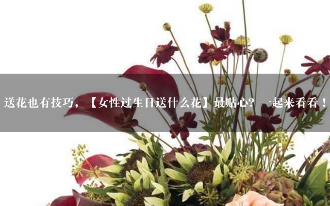 送花也有技巧，【女性过生日送什么花】最贴心？一起来看看！