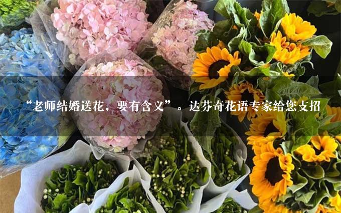 “老师结婚送花，要有含义”。达芬奇花语专家给您支招