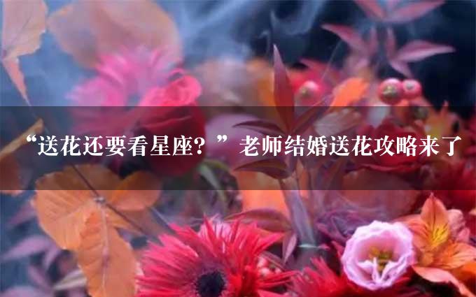 “送花还要看星座？”老师结婚送花攻略来了