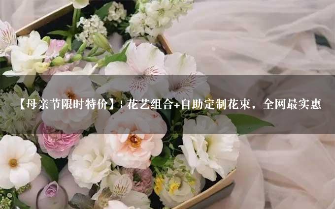 【母亲节限时特价】| 花艺组合+自助定制花束，全网最实惠