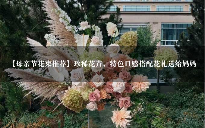 【母亲节花束推荐】珍稀花卉，特色口感搭配花礼送给妈妈