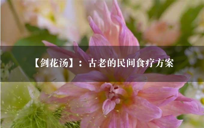 【剑花汤】：古老的民间食疗方案