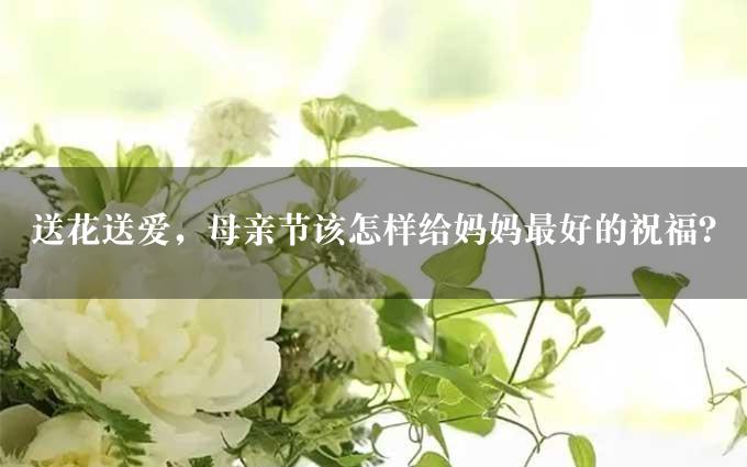 送花送爱，母亲节该怎样给妈妈最好的祝福？