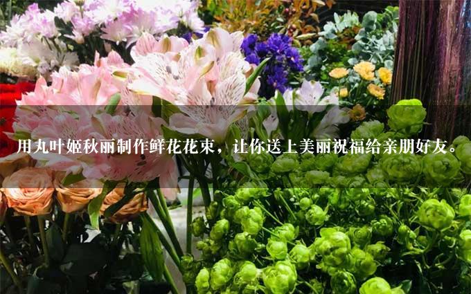 用丸叶姬秋丽制作鲜花花束，让你送上美丽祝福给亲朋好友。