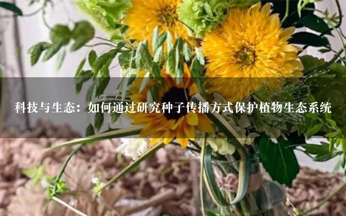 科技与生态：如何通过研究种子传播方式保护植物生态系统