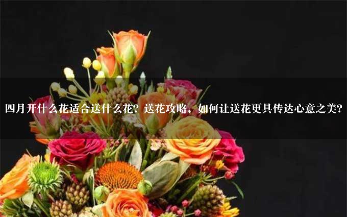 四月开什么花适合送什么花？送花攻略，如何让送花更具传达心意之美？