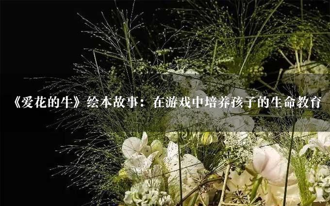 《爱花的牛》绘本故事：在游戏中培养孩子的生命教育