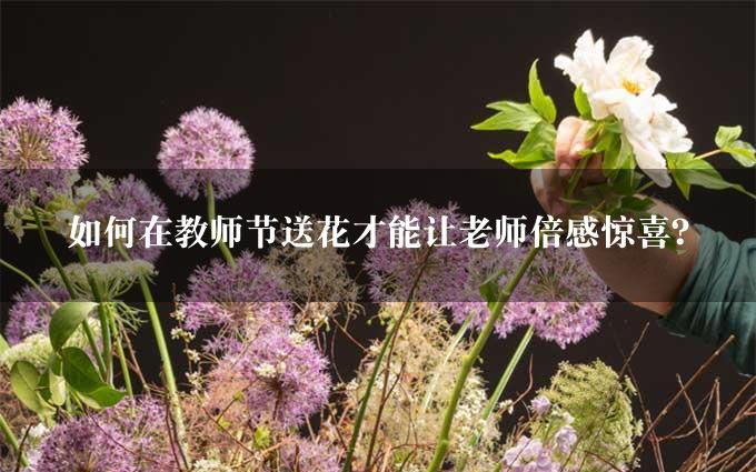 如何在教师节送花才能让老师倍感惊喜？