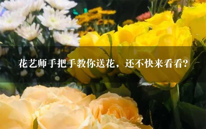 花艺师手把手教你送花，还不快来看看？