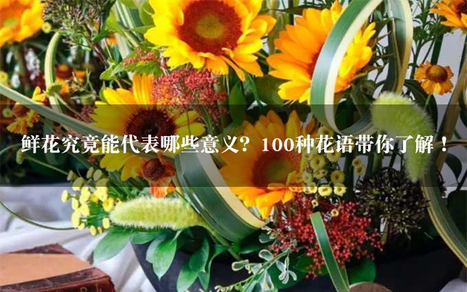 鲜花究竟能代表哪些意义？100种花语带你了解！