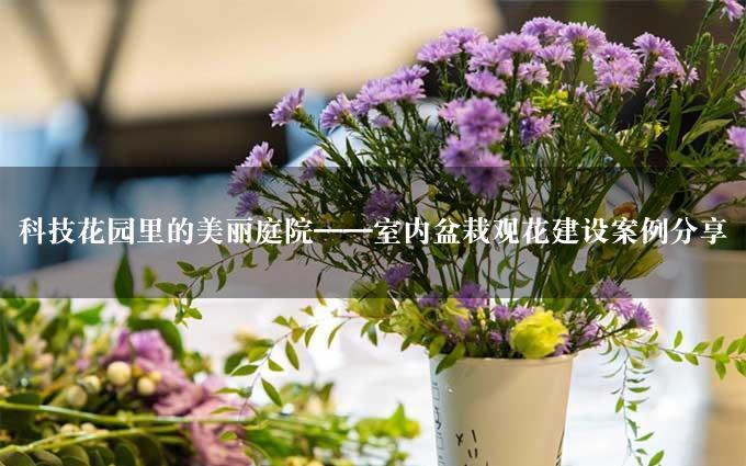 科技花园里的美丽庭院——室内盆栽观花建设案例分享