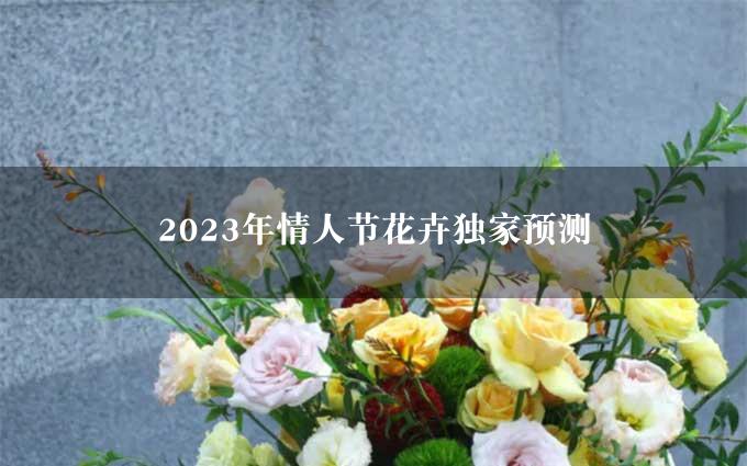 2023年情人节花卉独家预测