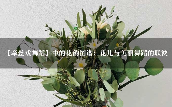 【牵丝戏舞蹈】中的花韵图谱：花儿与美丽舞蹈的联袂