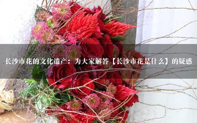 长沙市花的文化遗产：为大家解答【长沙市花是什么】的疑惑