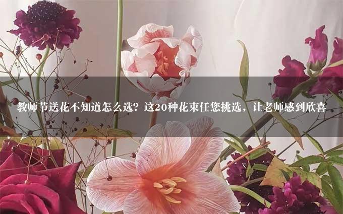 教师节送花不知道怎么选？这20种花束任您挑选，让老师感到欣喜