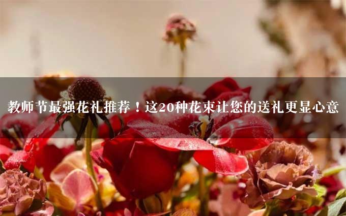 教师节最强花礼推荐！这20种花束让您的送礼更显心意