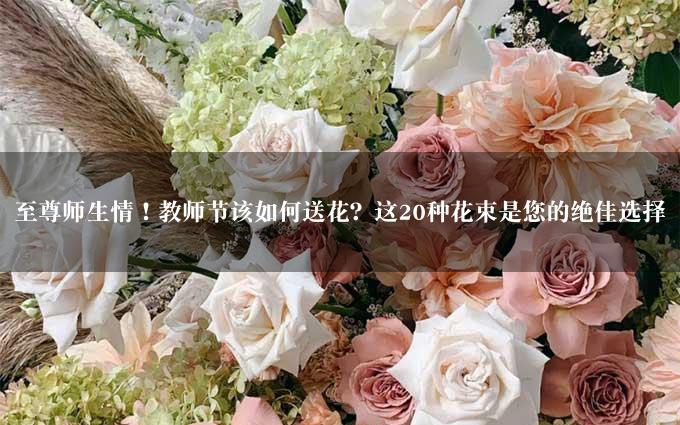 至尊师生情！教师节该如何送花？这20种花束是您的绝佳选择