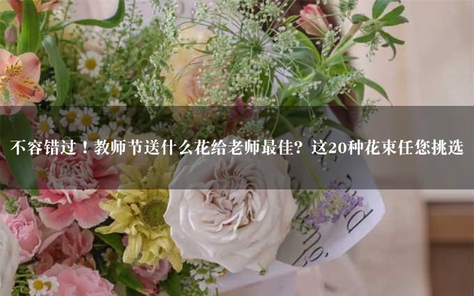 不容错过！教师节送什么花给老师最佳？这20种花束任您挑选