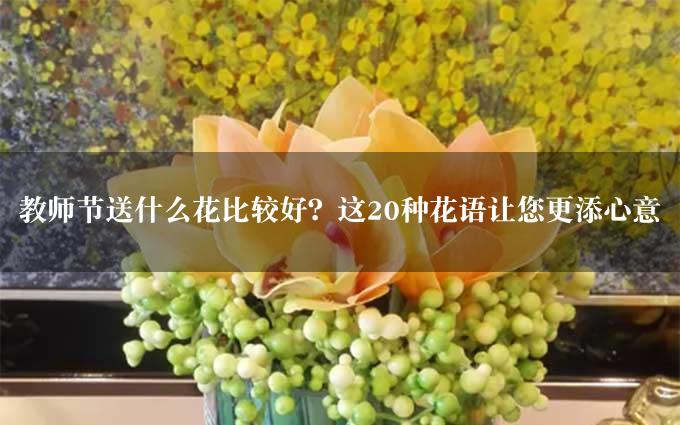 教师节送什么花比较好？这20种花语让您更添心意