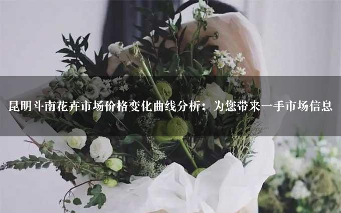 昆明斗南花卉市场价格变化曲线分析：为您带来一手市场信息