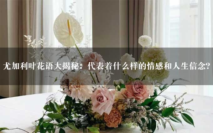 尤加利叶花语大揭秘：代表着什么样的情感和人生信念？