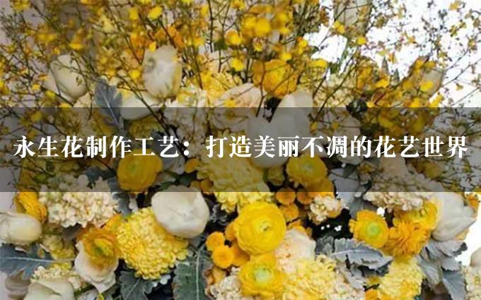 永生花制作工艺：打造美丽不凋的花艺世界