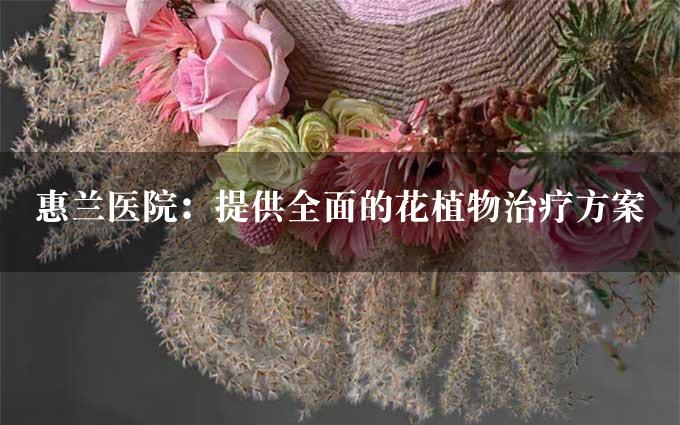 惠兰医院：提供全面的花植物治疗方案