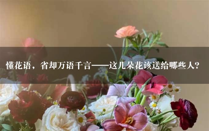 懂花语，省却万语千言——这几朵花该送给哪些人？