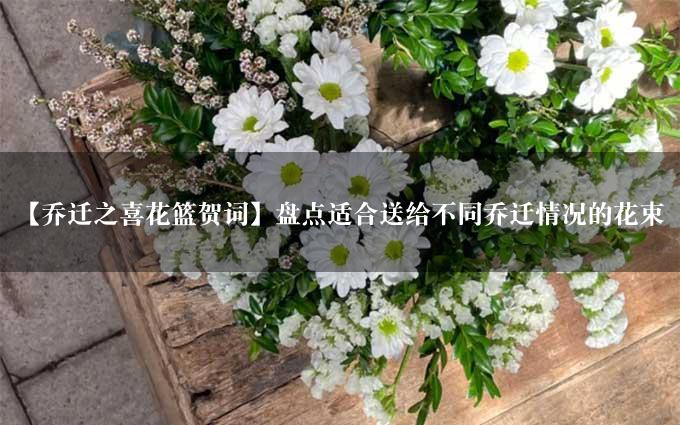 【乔迁之喜花篮贺词】盘点适合送给不同乔迁情况的花束