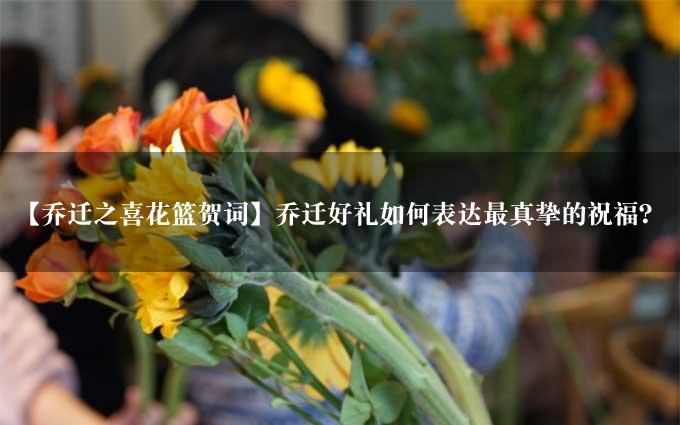 【乔迁之喜花篮贺词】乔迁好礼如何表达最真挚的祝福？