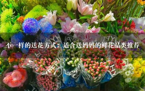 不一样的送花方式：适合送妈妈的鲜花品类推荐