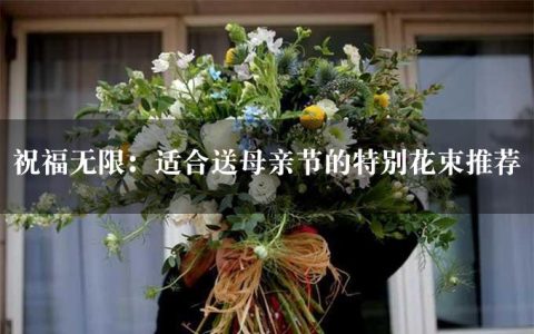 祝福无限：适合送母亲节的特别花束推荐