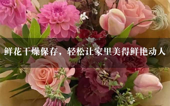 鲜花干燥保存，轻松让家里美得鲜艳动人