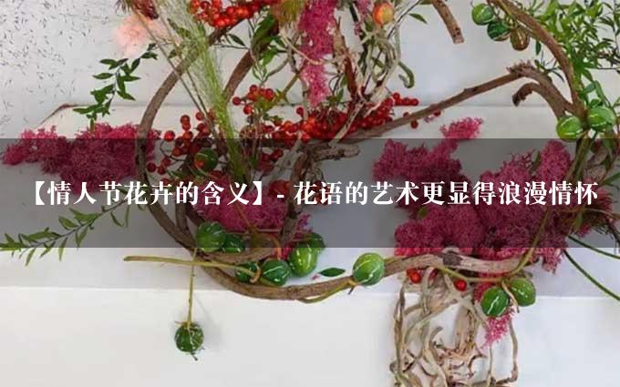 【情人节花卉的含义】- 花语的艺术更显得浪漫情怀