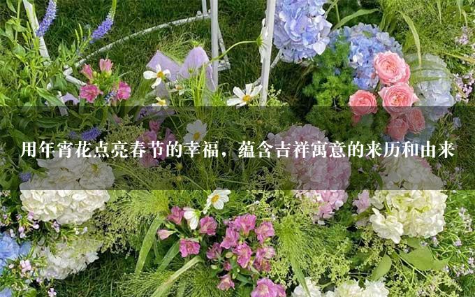 用年宵花点亮春节的幸福，蕴含吉祥寓意的来历和由来