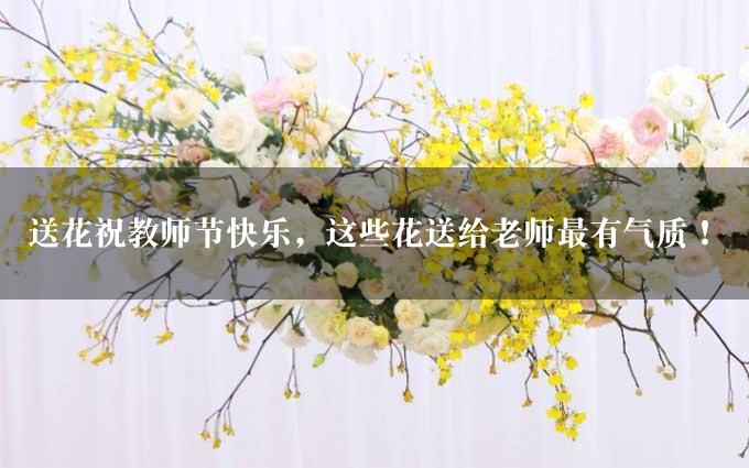 送花祝教师节快乐，这些花送给老师最有气质！