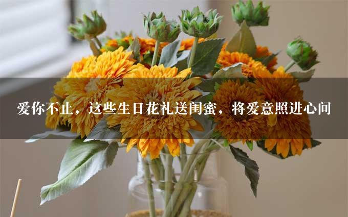 爱你不止，这些生日花礼送闺蜜，将爱意照进心间