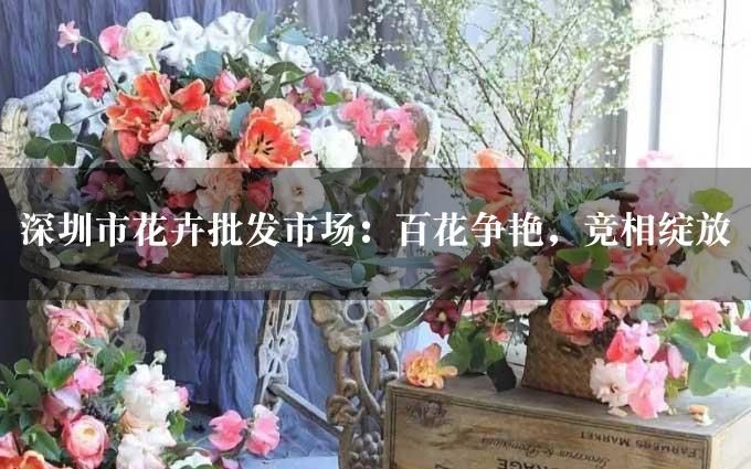 深圳市花卉批发市场：百花争艳，竞相绽放