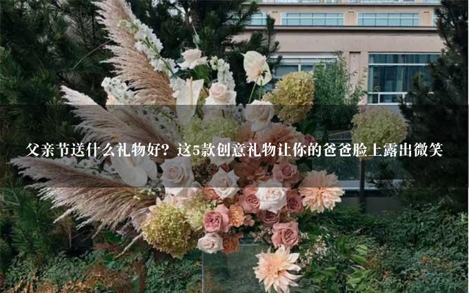 父亲节送什么礼物好？这5款创意礼物让你的爸爸脸上露出微笑