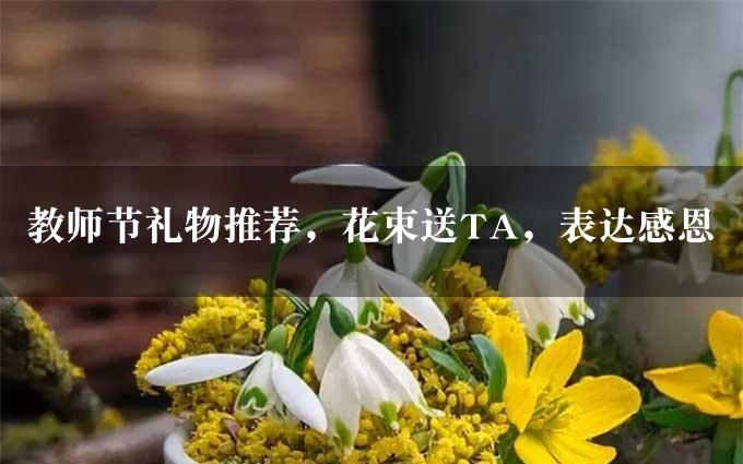 教师节礼物推荐，花束送TA，表达感恩