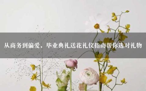 从商务到偏爱，毕业典礼送花礼仪指南帮你选对礼物